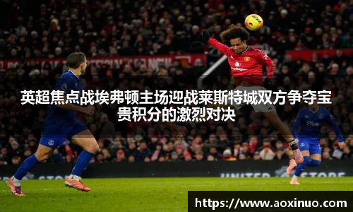 英超焦点战埃弗顿主场迎战莱斯特城双方争夺宝贵积分的激烈对决